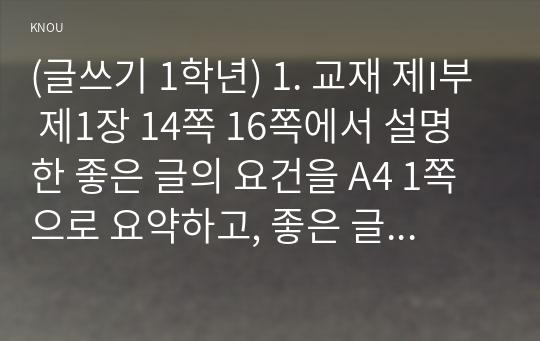 (글쓰기 1학년) 1. 교재 제I부 제1장 14쪽 16쪽에서 설명한 좋은 글의 요건을 A4 1쪽으로 요약하고, 좋은 글의 요건 가운데 자신이 생각하는 가장 중요한 요건을 한 단락으로 설명하시오