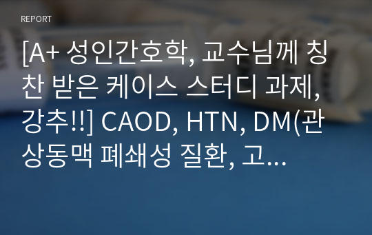 [A+ 성인간호학, 교수님께 칭찬 받은 케이스 스터디 과제, 강추!!] CAOD, HTN, DM(관상동맥 폐쇄성 질환, 고혈압, 당뇨) 복합질환 케이스 스터디 간호과정(문헌고찰 O, 간호진단 및 간호과정 3개)