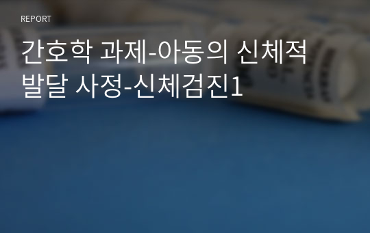 간호학 과제-아동의 신체적 발달 사정-신체검진1