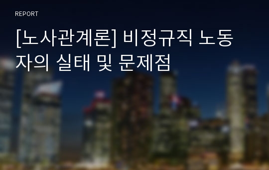 [노사관계론] 비정규직 노동자의 실태 및 문제점