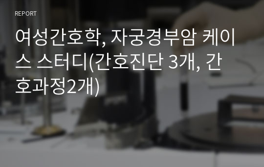 여성간호학, 자궁경부암 케이스 스터디(간호진단 3개, 간호과정2개)