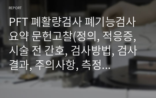 PFT 폐활량검사 폐기능검사 요약 문헌고찰(정의, 적응증, 시술 전 간호, 검사방법, 검사결과, 주의사항, 측정결과, 부작용, 후유증)