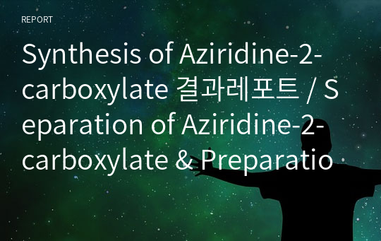 Synthesis of Aziridine-2-carboxylate 결과레포트 / Separation of Aziridine-2-carboxylate &amp; Preparation of Alcohol from Ester 예비레포트