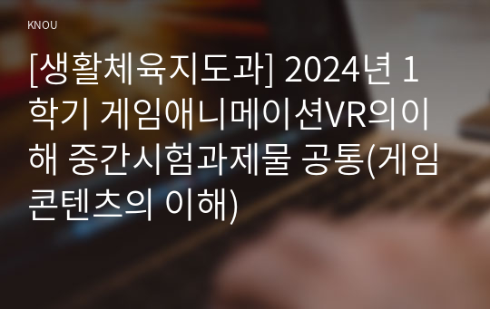 [생활체육지도과] 2024년 1학기 게임애니메이션VR의이해 중간시험과제물 공통(게임콘텐츠의 이해)