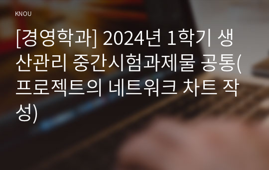 [경영학과] 2024년 1학기 생산관리 중간시험과제물 공통(프로젝트의 네트워크 차트 작성)