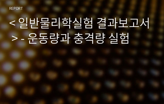 &lt; 일반물리학실험 결과보고서 &gt; - 운동량과 충격량 실험