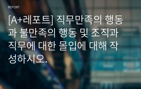 [A+레포트] 직무만족의 행동과 불만족의 행동 및 조직과 직무에 대한 몰입에 대해 작성하시오.