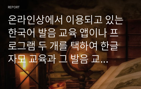 온라인상에서 이용되고 있는 한국어 발음 교육 앱이나 프로그램 두 개를 택하여 한글 자모 교육과 그 발음 교육 연습이 어떻게 구성되어 있는지 그 차이점과 공통점을 비교하여 기술하고, 어떤 문제점이 있는지 분석해 봅시다.