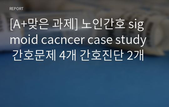 [A+맞은 과제] 노인간호 sigmoid cacncer case study 간호문제 4개 간호진단 2개