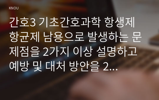 간호3 기초간호과학 항생제 항균제 남용으로 발생하는 문제점을 2가지 이상 설명하고 예방 및 대처 방안을 2가지 이상 제시