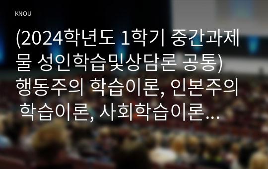 (2024학년도 1학기 중간과제물 성인학습및상담론 공통) 행동주의 학습이론, 인본주의 학습이론, 사회학습이론, 구성주의 학습이론을 비교, 설명하고, 각 이론이 성인학습에 공헌 또는 시사하는 바를 논하시오.