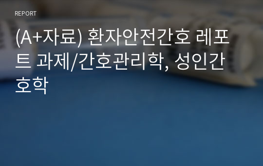 (A+자료) 환자안전간호 레포트 과제/간호관리학, 성인간호학