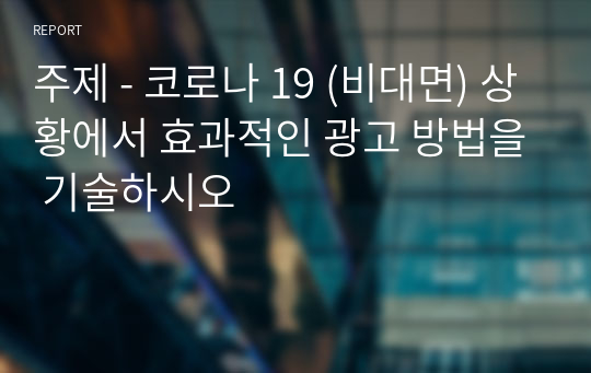 주제 - 코로나 19 (비대면) 상황에서 효과적인 광고 방법을 기술하시오