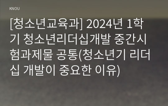 [청소년교육과] 2024년 1학기 청소년리더십개발 중간시험과제물 공통(청소년기 리더십 개발이 중요한 이유)