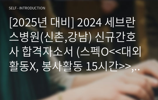 [2025년 대비] 2024 세브란스병원(신촌,강남) 신규간호사 합격자소서 (스펙O&lt;&lt;대외활동X, 봉사활동 15시간&gt;&gt;, 합격인증O)