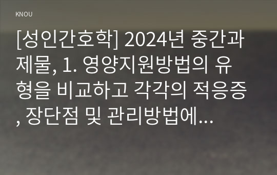 [성인간호학] 2024년 중간과제물, 1. 영양지원방법의 유형을 비교하고 각각의 적응증, 장단점 및 관리방법에 관해 기술하시오. 2. 당뇨병의 급성 및 만성 합병증을 설명하고 각각의 간호중재 방법에 대해 기술하시오