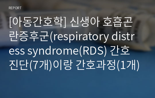 [아동간호학] 신생아 호흡곤란증후군(respiratory distress syndrome(RDS) 간호진단(7개)이랑 간호과정(1개)만!(앞에 환자 파악 및 분석없음!! 비효과적 호흡양상)