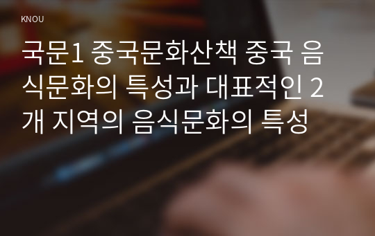 국문1 중국문화산책 중국 음식문화의 특성과 대표적인 2개 지역의 음식문화의 특성