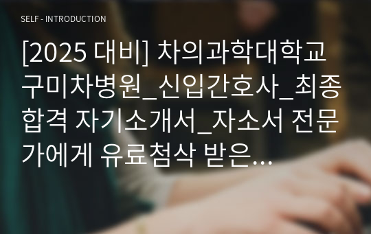 [2025 대비] 차의과학대학교 구미차병원_신입간호사_최종합격 자기소개서_자소서 전문가에게 유료첨삭 받은 자료입니다.