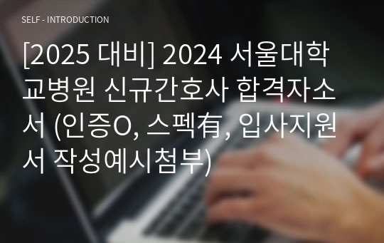 [2025 대비] 2024 서울대학교병원 신규간호사 합격자소서 (인증O, 스펙有, 입사지원서 작성예시첨부)