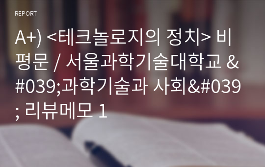 A+) &lt;테크놀로지의 정치&gt; 비평문 / 서울과학기술대학교 &#039;과학기술과 사회&#039; 리뷰메모 1