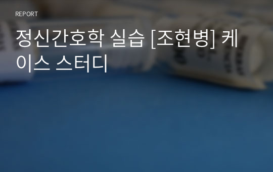 정신간호학 실습 [조현병] 케이스 스터디