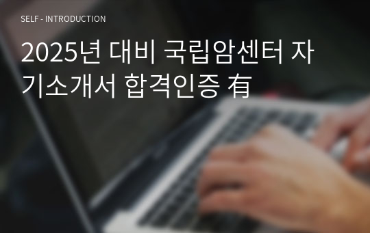 2025년 대비 국립암센터 자기소개서 합격인증 有