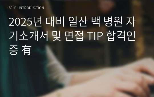 2025년 대비 일산 백 병원 자기소개서 및 면접 TIP 합격인증 有