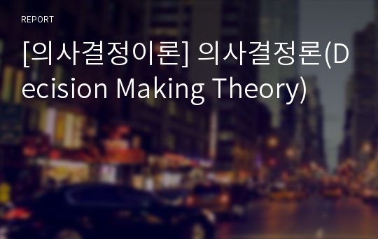 [의사결정이론] 의사결정론(Decision Making Theory)