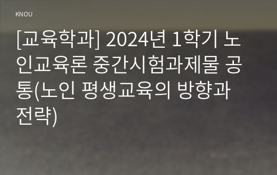 [교육학과] 2024년 1학기 노인교육론 중간시험과제물 공통(노인 평생교육의 방향과 전략)