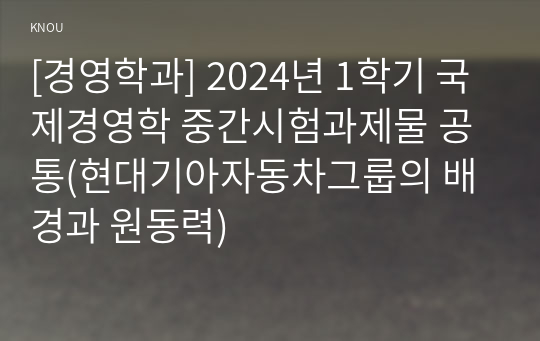 [경영학과] 2024년 1학기 국제경영학 중간시험과제물 공통(현대기아자동차그룹의 배경과 원동력)