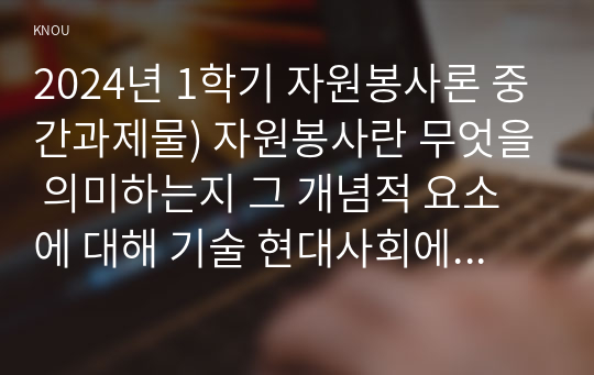 2024년 1학기 자원봉사론 중간과제물) 자원봉사란 무엇을 의미하는지 그 개념적 요소에 대해 기술 현대사회에서 자원봉사가 왜 더 필요하게 되었는지 그 이유 자신이 참여해 본 자원활동에 대해 기술하고 그 활동의 문제점과 개선점을 제시