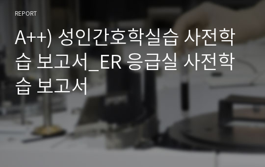 A++) 성인간호학실습 사전학습 보고서_ER 응급실 사전학습 보고서