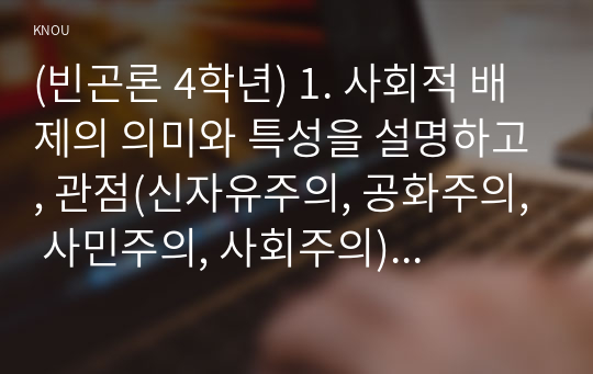 (빈곤론 4학년) 1. 사회적 배제의 의미와 특성을 설명하고, 관점(신자유주의, 공화주의, 사민주의, 사회주의)에 따른 사회적 배제의 내용을 설명하시오. (15점)