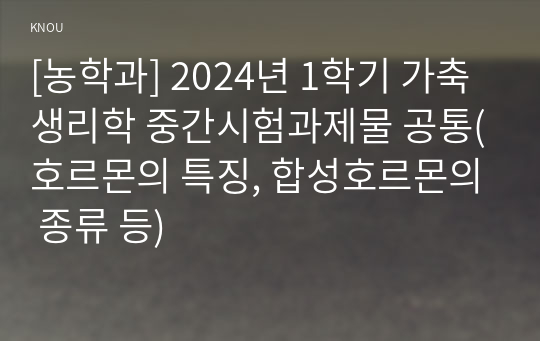 [농학과] 2024년 1학기 가축생리학 중간시험과제물 공통(호르몬의 특징, 합성호르몬의 종류 등)