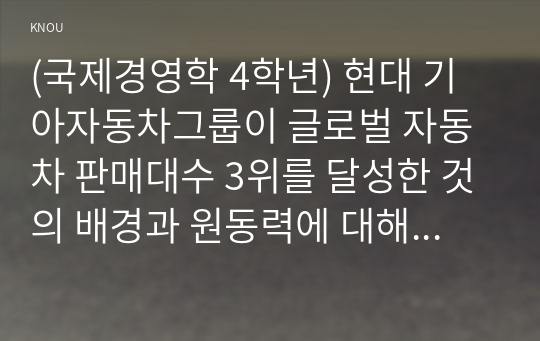 (국제경영학 4학년) 현대 기아자동차그룹이 글로벌 자동차 판매대수 3위를 달성한 것의 배경과 원동력에 대해 설명하시오.