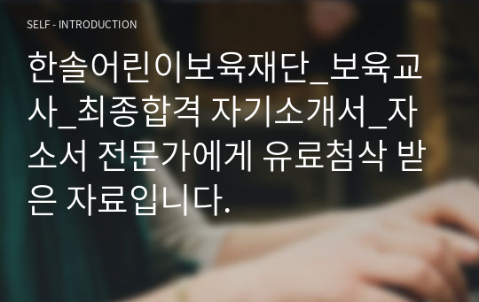 한솔어린이보육재단_보육교사_최종합격 자기소개서_자소서 전문가에게 유료첨삭 받은 자료입니다.