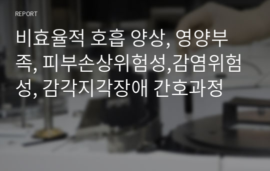 비효율적 호흡 양상, 영양부족, 피부손상위험성,감염위험성, 감각지각장애 간호과정