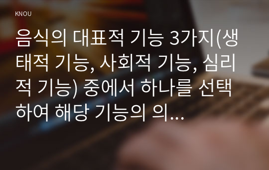 음식의 대표적 기능 3가지(생태적 기능, 사회적 기능, 심리적 기능) 중에서 하나를 선택하여 해당 기능의 의미를 설명하고 자신의 일상에서 해당 기능은 현재 어떻게 수행하고 있는지 평가해 보고 향후 바람직한 방향으로 개선할 수 있는 방안에 관하여 구체적으로 서술하시오.