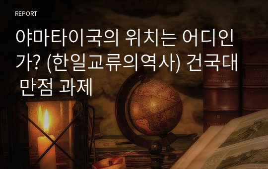 야마타이국의 위치는 어디인가? (한일교류의역사) 건국대 만점 과제