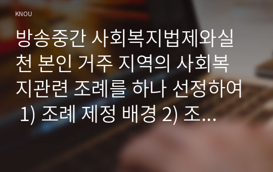 방송중간 사회복지법제와실천 본인 거주 지역의 사회복지관련 조례를 하나 선정하여 1) 조례 제정 배경 2) 조례 내용 3) 해당 조례에 대한 본인의 생각을 작성하시오