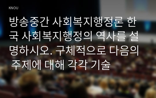 방송중간 사회복지행정론 한국 사회복지행정의 역사를 설명하시오. 구체적으로 다음의 주제에 대해 각각 기술