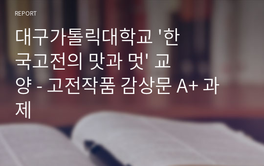 대구가톨릭대학교 &#039;한국고전의 맛과 멋&#039; 교양 - 고전작품 감상문 A+ 과제