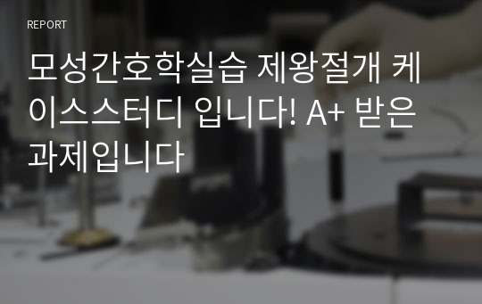 모성간호학실습 제왕절개 케이스스터디 입니다! A+ 받은 과제입니다