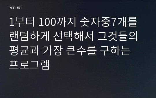 1부터 100까지 숫자중7개를 랜덤하게 선택해서 그것들의 평균과 가장 큰수를 구하는 프로그램