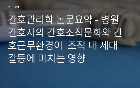 간호관리학 논문요약 - 병원 간호사의 간호조직문화와 간호근무환경이  조직 내 세대갈등에 미치는 영향