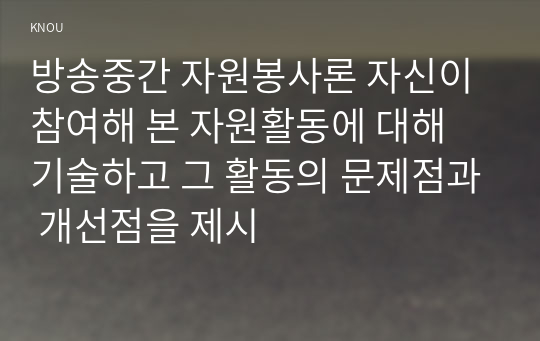 방송중간 자원봉사론 자신이 참여해 본 자원활동에 대해 기술하고 그 활동의 문제점과 개선점을 제시