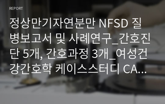 정상만기자연분만 NFSD 질병보고서 및 사례연구_간호진단 5개, 간호과정 3개_여성건강간호학 케이스스터디 CASE STUDY