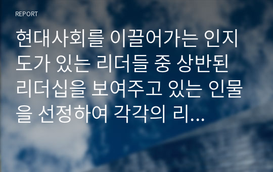 현대사회를 이끌어가는 인지도가 있는 리더들 중 상반된 리더십을 보여주고 있는 인물을 선정하여 각각의 리더십을 학습한 리더십이론을 기반으로 비교분석하고 정리하시오