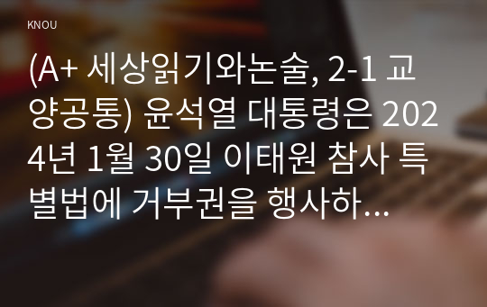 (A+ 세상읽기와논술, 2-1 교양공통) 윤석열 대통령은 2024년 1월 30일 이태원 참사 특별법에 거부권을 행사하였다. 대통령의 결정에 대한 본인의 입장을 논술하라.